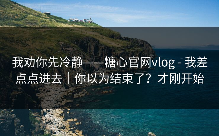 我劝你先冷静——糖心官网vlog - 我差点点进去｜你以为结束了？才刚开始