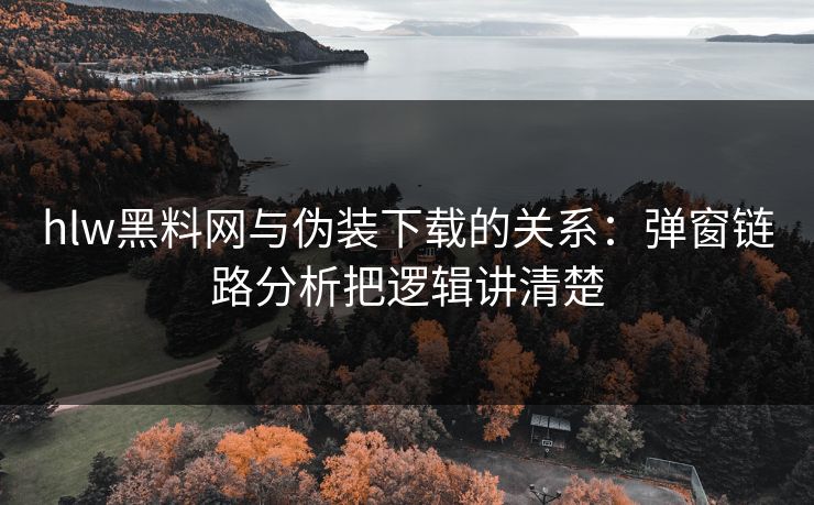 hlw黑料网与伪装下载的关系：弹窗链路分析把逻辑讲清楚