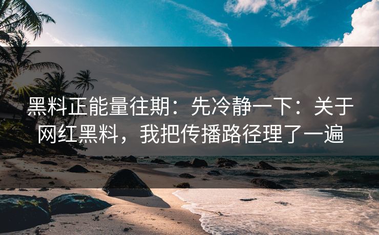 黑料正能量往期:先冷静一下:关于网红黑料,我把传播路径理了一遍 黑料正能量往期:先冷静一下:关于网红黑料,我把传播路径理了一遍
