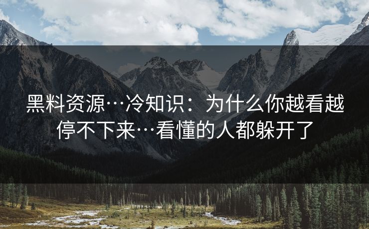黑料资源…冷知识:为什么你越看越停不下来…看懂的人都躲开了 黑料资源…冷知识:为什么你越看越停不下来…看懂的人都躲开了