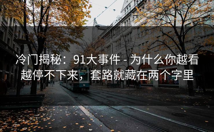 冷门揭秘:91大事件 - 为什么你越看越停不下来,套路就藏在两个字里 冷门揭秘:91大事件 - 为什么你越看越停不下来,套路就藏在两个字里