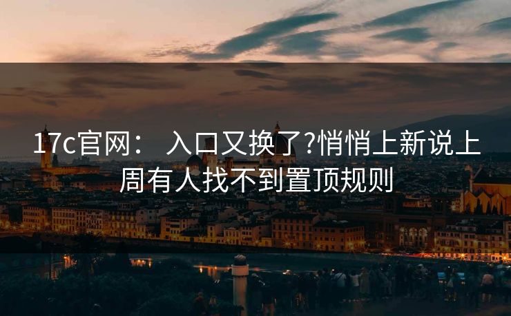 17c官网： 入口又换了?悄悄上新说上周有人找不到置顶规则