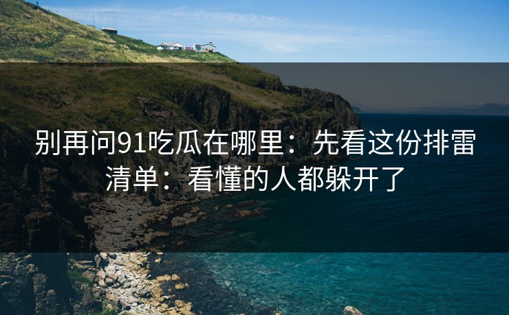 别再问91吃瓜在哪里:先看这份排雷清单:看懂的人都躲开了 别再问91吃瓜在哪里:先看这份排雷清单:看懂的人都躲开了
