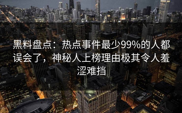 黑料盘点：热点事件最少99%的人都误会了，神秘人上榜理由极其令人羞涩难挡