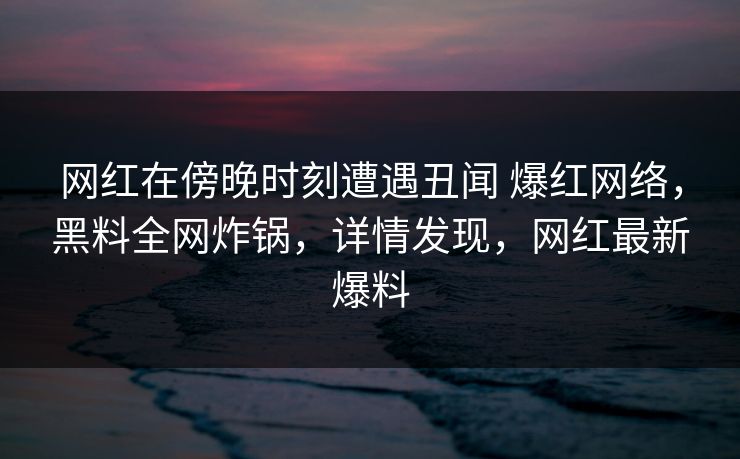 网红在傍晚时刻遭遇丑闻 爆红网络，黑料全网炸锅，详情发现，网红最新爆料