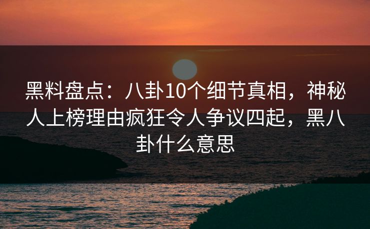 黑料盘点:八卦10个细节真相,神秘人上榜理由疯狂令人争议四起,黑八卦什么意思 黑料盘点:八卦10个细节真相,神秘人上榜理由疯狂令人争议四起,黑八卦什么意思