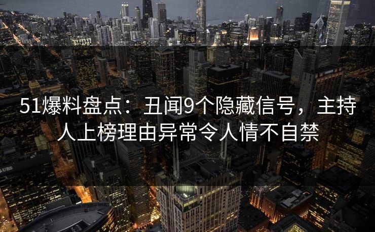 51爆料盘点：丑闻9个隐藏信号，主持人上榜理由异常令人情不自禁