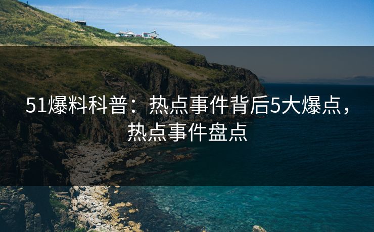 51爆料科普:热点事件背后5大爆点,热点事件盘点 51爆料科普:热点事件背后5大爆点,热点事件盘点