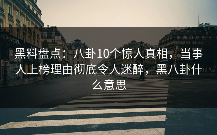 黑料盘点：八卦10个惊人真相，当事人上榜理由彻底令人迷醉，黑八卦什么意思