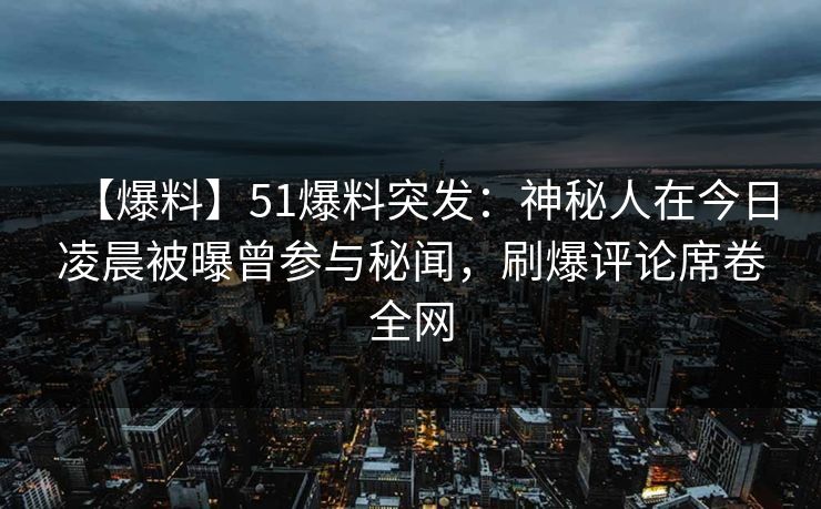 【爆料】51爆料突发：神秘人在今日凌晨被曝曾参与秘闻，刷爆评论席卷全网