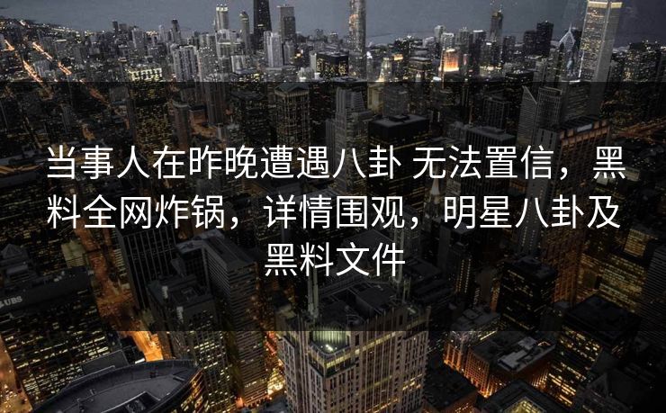 当事人在昨晚遭遇八卦 无法置信,黑料全网炸锅,详情围观,明星八卦及黑料文件 当事人在昨晚遭遇八卦 无法置信,黑料全网炸锅,详情围观,明星八卦及黑料文件
