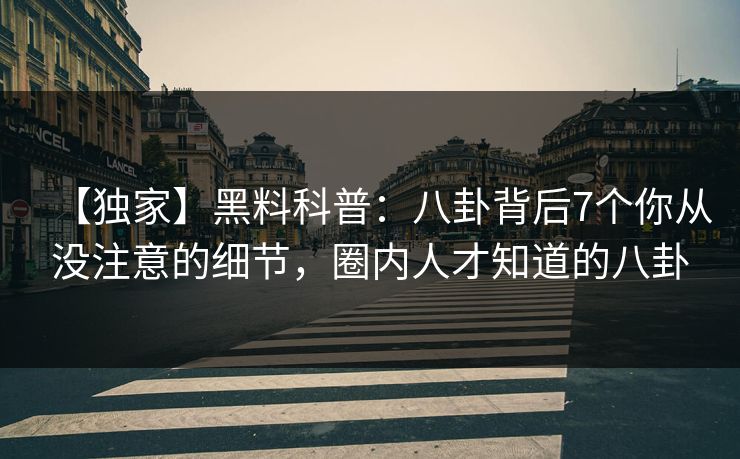 【独家】黑料科普：八卦背后7个你从没注意的细节，圈内人才知道的八卦