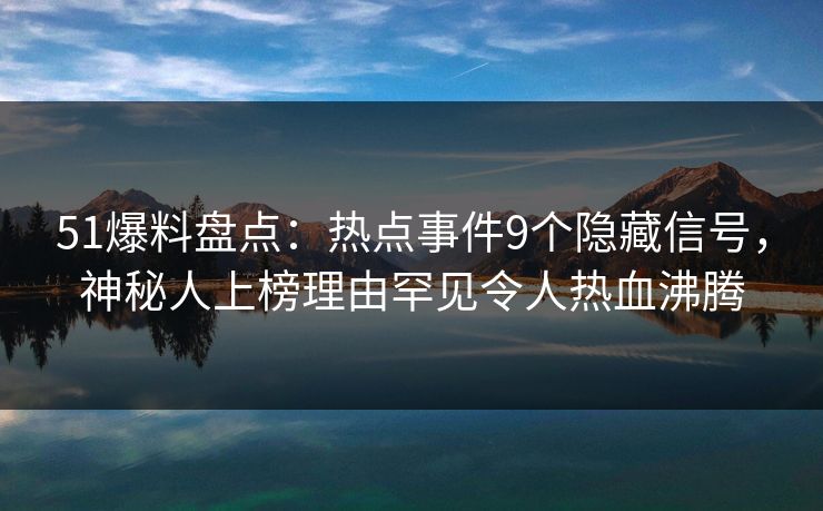 51爆料盘点：热点事件9个隐藏信号，神秘人上榜理由罕见令人热血沸腾
