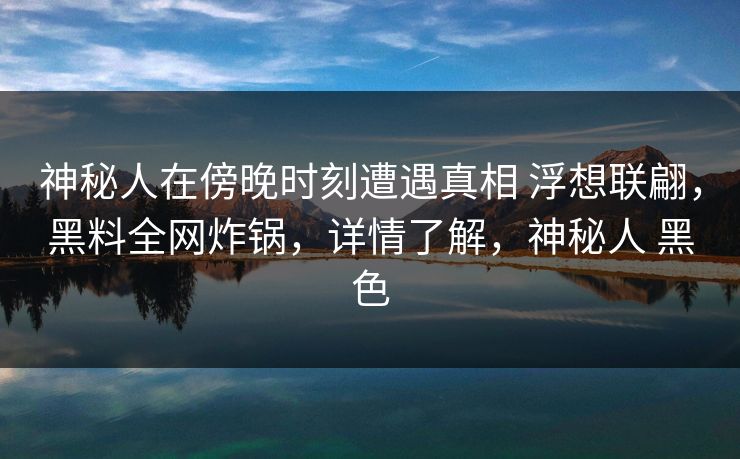 神秘人在傍晚时刻遭遇真相 浮想联翩，黑料全网炸锅，详情了解，神秘人 黑色