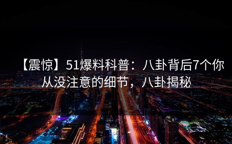 【震惊】51爆料科普：八卦背后7个你从没注意的细节，八卦揭秘
