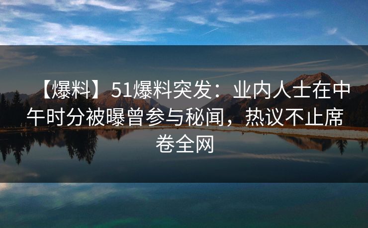 【爆料】51爆料突发：业内人士在中午时分被曝曾参与秘闻，热议不止席卷全网