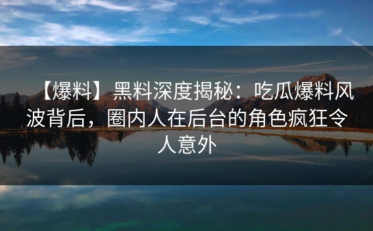 【爆料】黑料深度揭秘：吃瓜爆料风波背后，圈内人在后台的角色疯狂令人意外