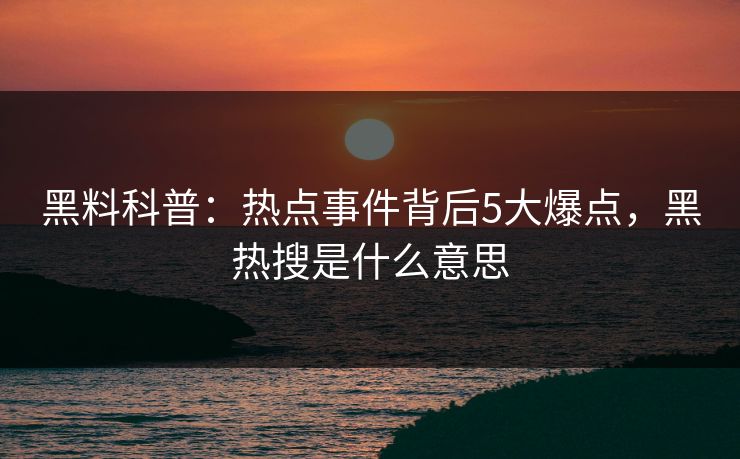 黑料科普：热点事件背后5大爆点，黑热搜是什么意思