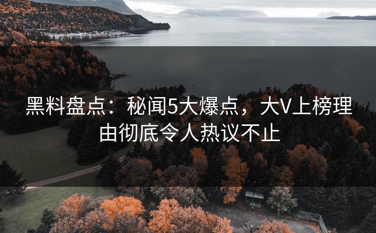 黑料盘点：秘闻5大爆点，大V上榜理由彻底令人热议不止