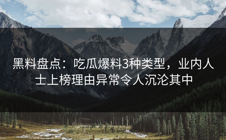 黑料盘点：吃瓜爆料3种类型，业内人士上榜理由异常令人沉沦其中