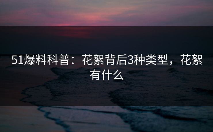 51爆料科普：花絮背后3种类型，花絮有什么