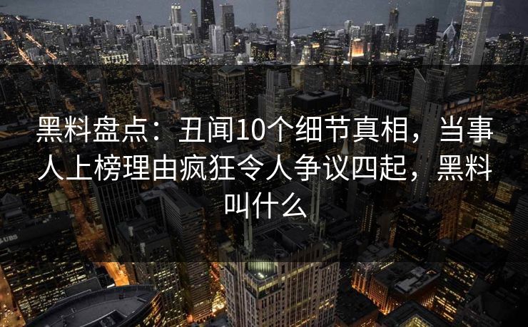 黑料盘点：丑闻10个细节真相，当事人上榜理由疯狂令人争议四起，黑料叫什么