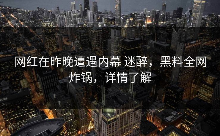 网红在昨晚遭遇内幕 迷醉，黑料全网炸锅，详情了解