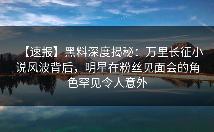 【速报】黑料深度揭秘：万里长征小说风波背后，明星在粉丝见面会的角色罕见令人意外