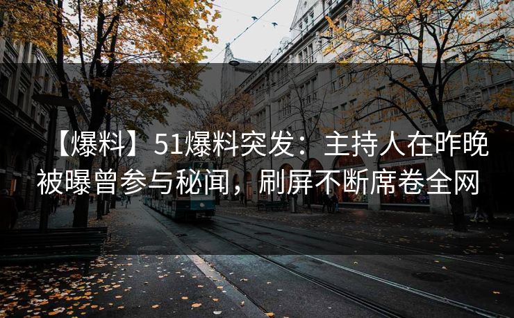 【爆料】51爆料突发：主持人在昨晚被曝曾参与秘闻，刷屏不断席卷全网
