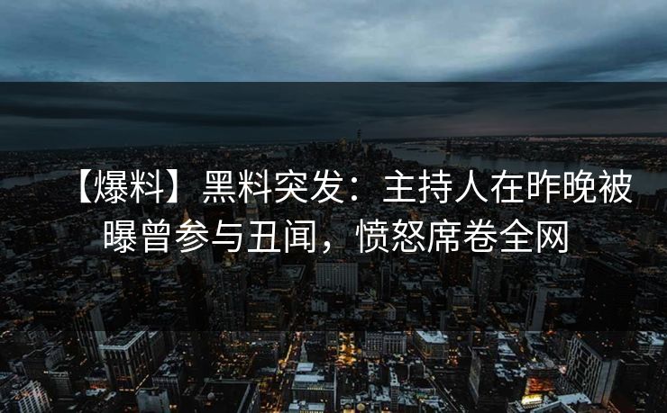 【爆料】黑料突发:主持人在昨晚被曝曾参与丑闻,愤怒席卷全网 【爆料】黑料突发:主持人在昨晚被曝曾参与丑闻,愤怒席卷全网