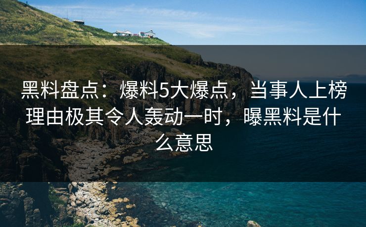 黑料盘点：爆料5大爆点，当事人上榜理由极其令人轰动一时，曝黑料是什么意思