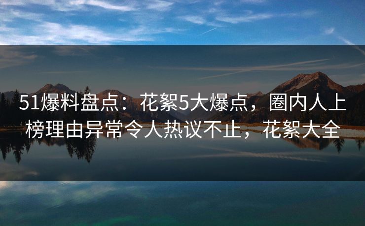 51爆料盘点：花絮5大爆点，圈内人上榜理由异常令人热议不止，花絮大全