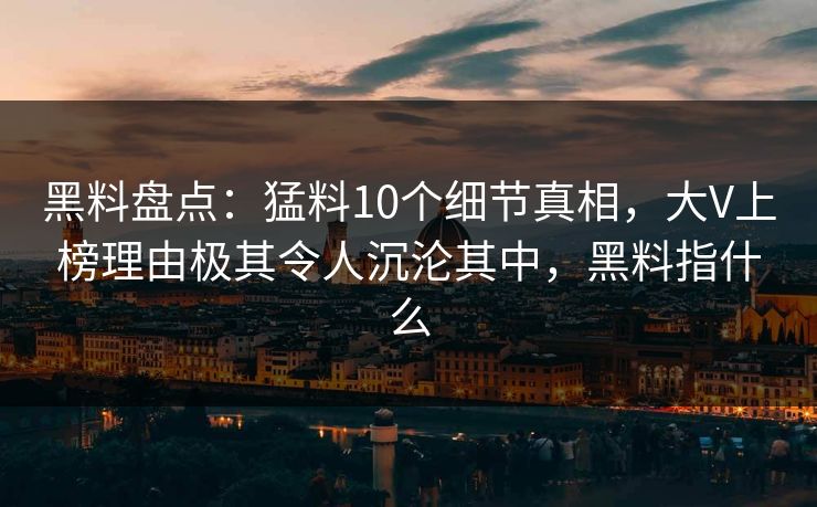 黑料盘点：猛料10个细节真相，大V上榜理由极其令人沉沦其中，黑料指什么