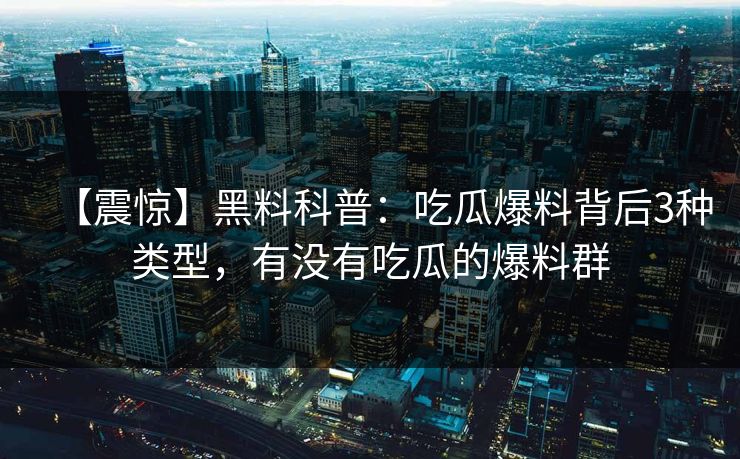 【震惊】黑料科普：吃瓜爆料背后3种类型，有没有吃瓜的爆料群