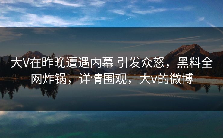 大V在昨晚遭遇内幕 引发众怒，黑料全网炸锅，详情围观，大v的微博