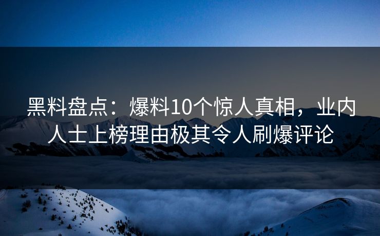 黑料盘点:爆料10个惊人真相,业内人士上榜理由极其令人刷爆评论 黑料盘点:爆料10个惊人真相,业内人士上榜理由极其令人刷爆评论