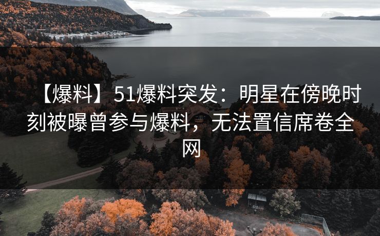 【爆料】51爆料突发:明星在傍晚时刻被曝曾参与爆料,无法置信席卷全网 【爆料】51爆料突发:明星在傍晚时刻被曝曾参与爆料,无法置信席卷全网