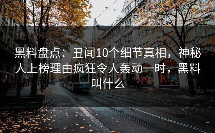 黑料盘点：丑闻10个细节真相，神秘人上榜理由疯狂令人轰动一时，黑料叫什么