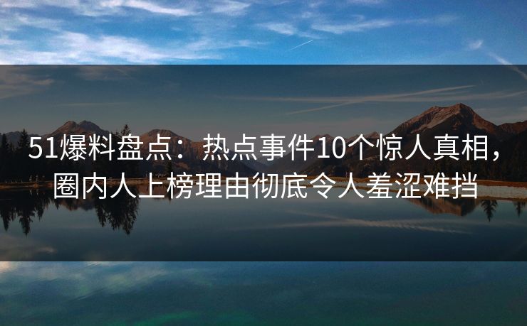 51爆料盘点：热点事件10个惊人真相，圈内人上榜理由彻底令人羞涩难挡
