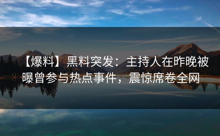 【爆料】黑料突发：主持人在昨晚被曝曾参与热点事件，震惊席卷全网