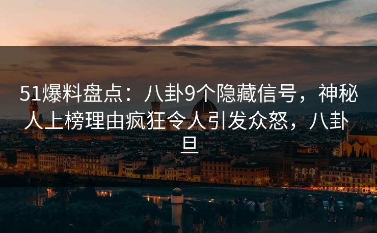 51爆料盘点：八卦9个隐藏信号，神秘人上榜理由疯狂令人引发众怒，八卦 旦