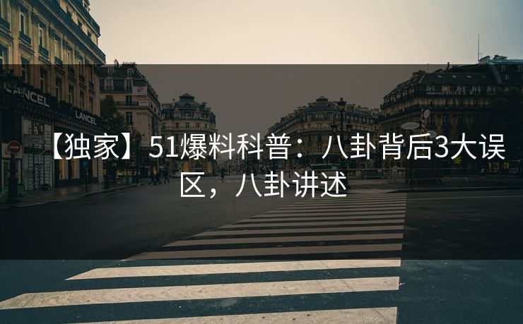 【独家】51爆料科普：八卦背后3大误区，八卦讲述