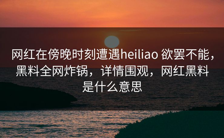 网红在傍晚时刻遭遇heiliao 欲罢不能,黑料全网炸锅,详情围观,网红黑料是什么意思 网红在傍晚时刻遭遇heiliao 欲罢不能,黑料全网炸锅,详情围观,网红黑料是什么意思