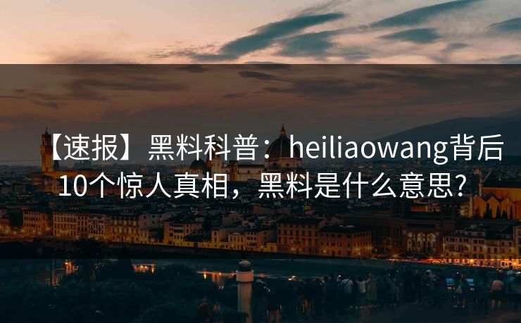 【速报】黑料科普：heiliaowang背后10个惊人真相，黑料是什么意思?