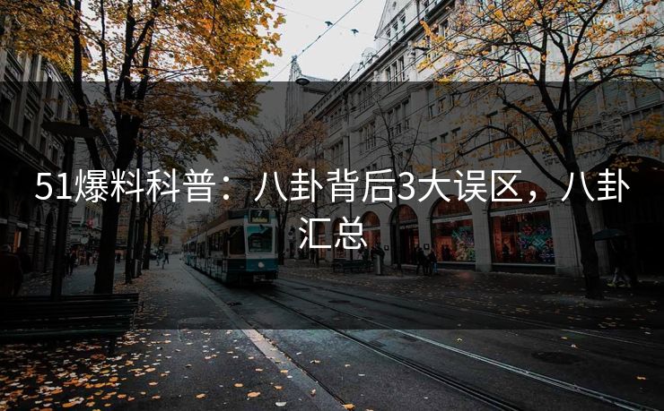 51爆料科普：八卦背后3大误区，八卦汇总