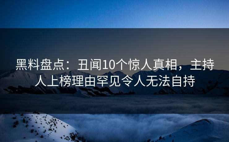 黑料盘点:丑闻10个惊人真相,主持人上榜理由罕见令人无法自持 黑料盘点:丑闻10个惊人真相,主持人上榜理由罕见令人无法自持