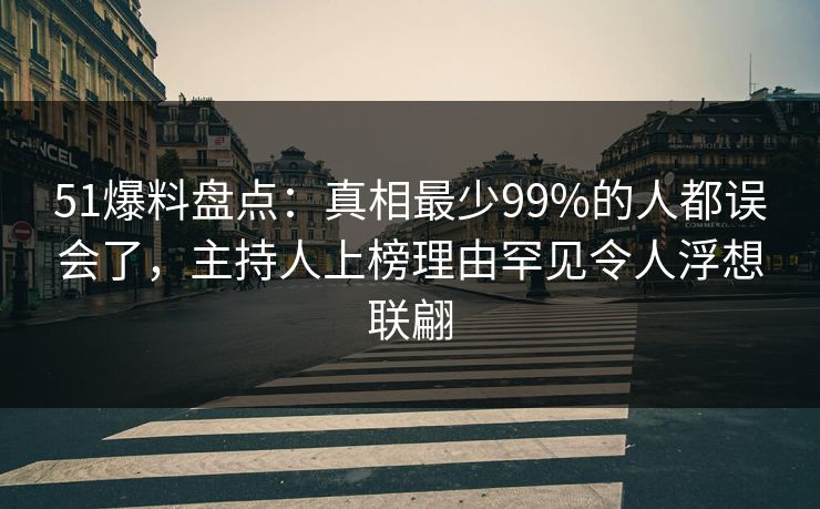 51爆料盘点:真相最少99%的人都误会了,主持人上榜理由罕见令人浮想联翩 51爆料盘点:真相最少99%的人都误会了,主持人上榜理由罕见令人浮想联翩