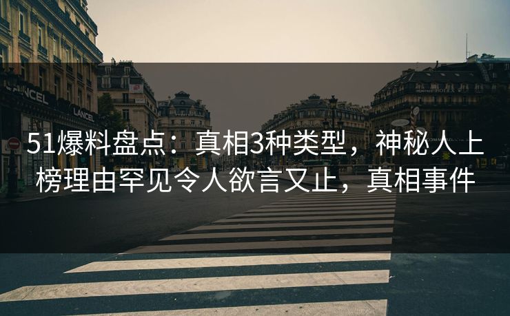 51爆料盘点：真相3种类型，神秘人上榜理由罕见令人欲言又止，真相事件
