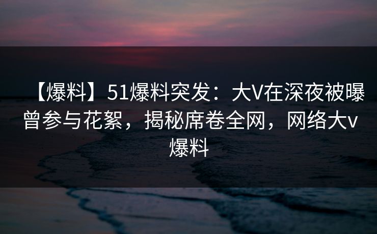 【爆料】51爆料突发:大V在深夜被曝曾参与花絮,揭秘席卷全网,网络大v爆料 【爆料】51爆料突发:大V在深夜被曝曾参与花絮,揭秘席卷全网,网络大v爆料