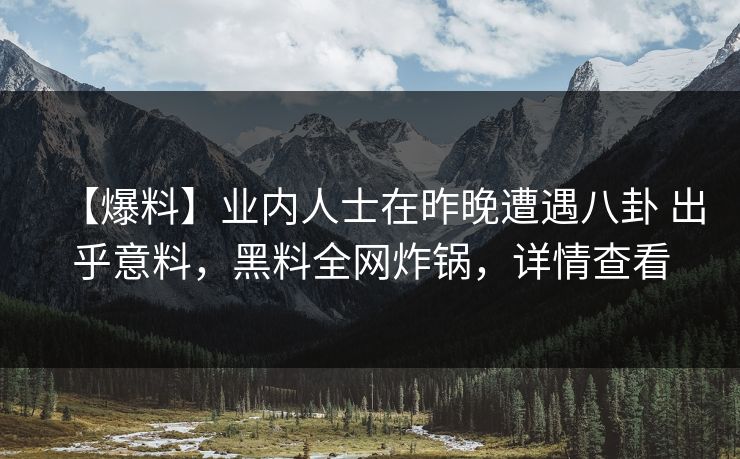 【爆料】业内人士在昨晚遭遇八卦 出乎意料，黑料全网炸锅，详情查看